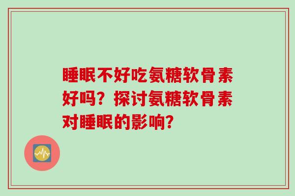 不好吃氨糖软骨素好吗？探讨氨糖软骨素对的影响？
