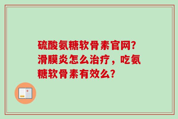 硫酸氨糖软骨素官网？滑膜炎怎么治疗，吃氨糖软骨素有效么？