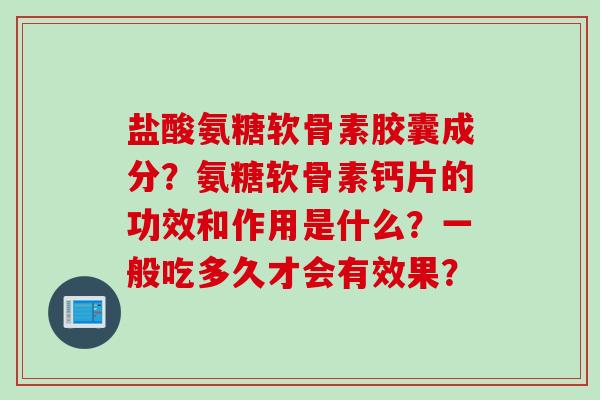 盐酸氨糖软骨素胶囊成分？氨糖软骨素钙片的功效和作用是什么？一般吃多久才会有效果？