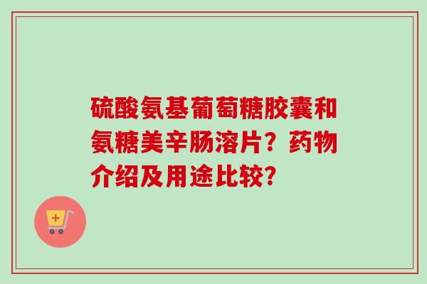 硫酸氨基葡萄糖胶囊和氨糖美辛肠溶片？介绍及用途比较？