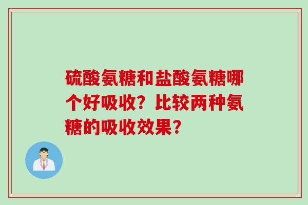 硫酸氨糖和盐酸氨糖哪个好吸收？比较两种氨糖的吸收效果？