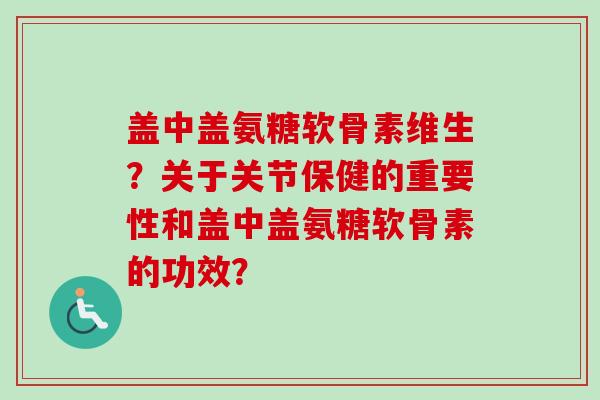 盖中盖氨糖软骨素维生?关于关节保健的重要性和盖中盖氨糖软骨素的功效? 盖中盖氨糖软骨素维生?关于关节保健的重要性和盖中盖氨糖软骨素的功效?
