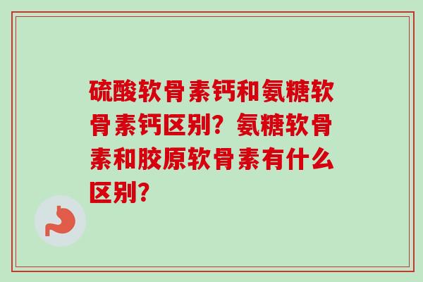 硫酸软骨素钙和氨糖软骨素钙区别？氨糖软骨素和胶原软骨素有什么区别？