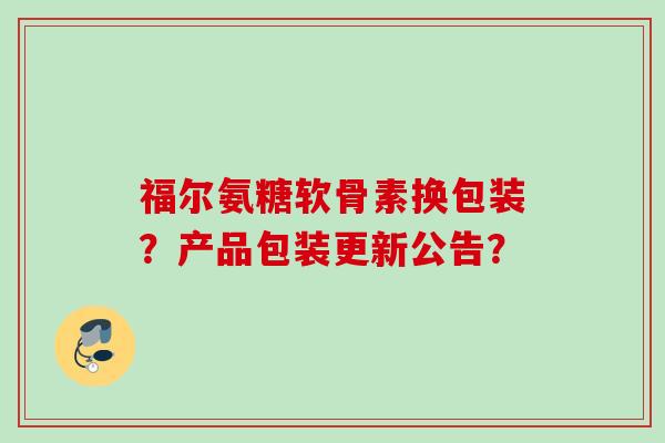 福尔氨糖软骨素换包装？产品包装更新公告？