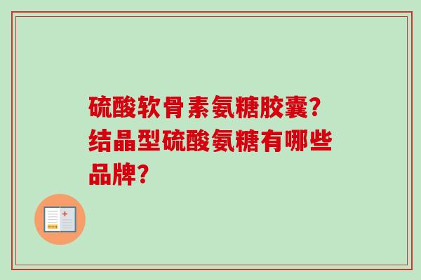 硫酸软骨素氨糖胶囊？结晶型硫酸氨糖有哪些品牌？