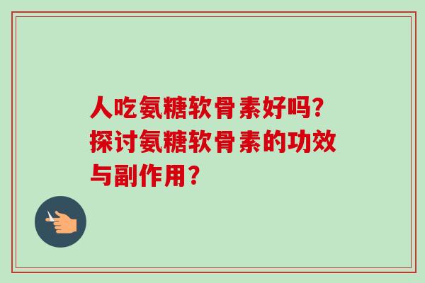 人吃氨糖软骨素好吗？探讨氨糖软骨素的功效与副作用？