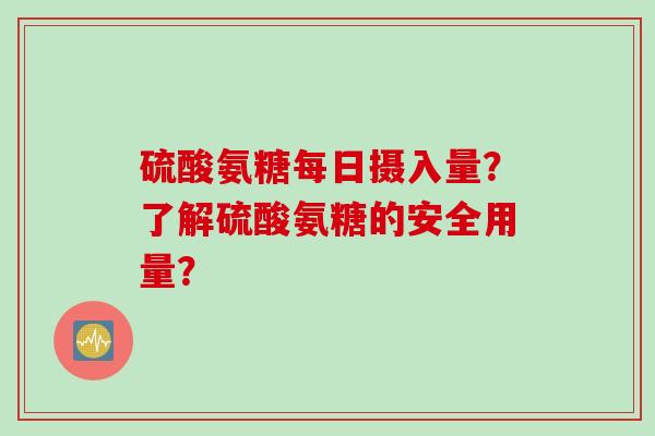 硫酸氨糖每日摄入量？了解硫酸氨糖的安全用量？