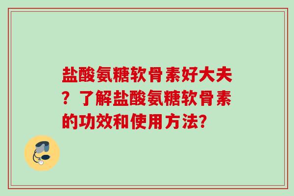 盐酸氨糖软骨素好大夫？了解盐酸氨糖软骨素的功效和使用方法？