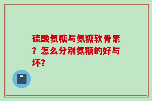 硫酸氨糖与氨糖软骨素？怎么分别氨糖的好与坏？