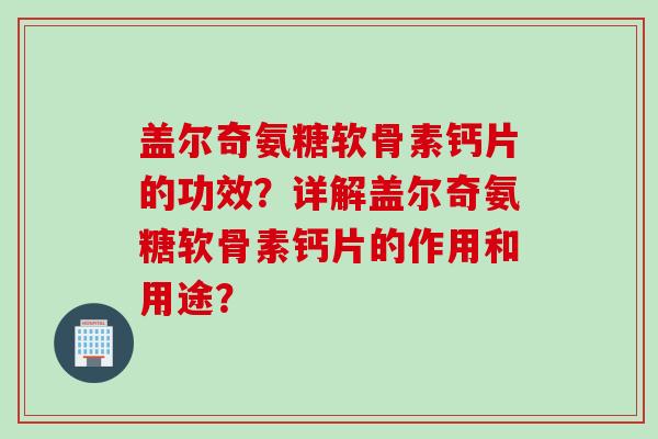 盖尔奇氨糖软骨素钙片的功效？详解盖尔奇氨糖软骨素钙片的作用和用途？