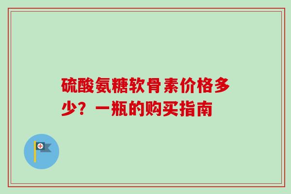 硫酸氨糖软骨素价格多少？一瓶的购买指南