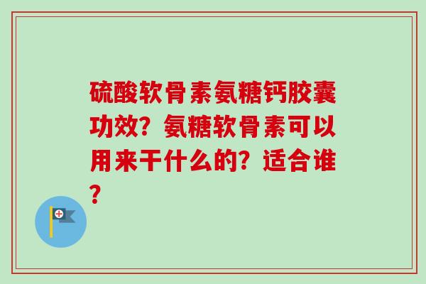 硫酸软骨素氨糖钙胶囊功效?氨糖软骨素可以用来干什么的?适合谁? 硫酸软骨素氨糖钙胶囊功效?氨糖软骨素可以用来干什么的?适合谁?