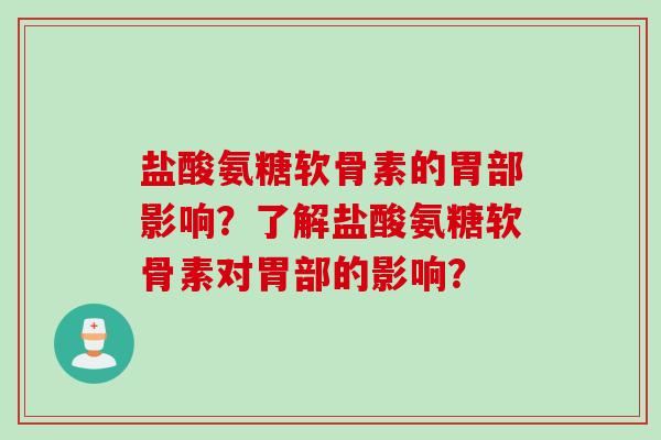 盐酸氨糖软骨素的胃部影响?了解盐酸氨糖软骨素对胃部的影响? 盐酸氨糖软骨素的胃部影响?了解盐酸氨糖软骨素对胃部的影响?