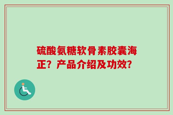 硫酸氨糖软骨素胶囊海正？产品介绍及功效？