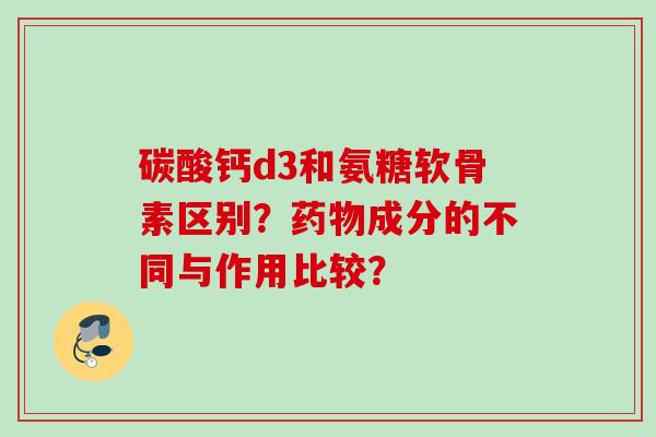 碳酸钙d3和氨糖软骨素区别？药物成分的不同与作用比较？