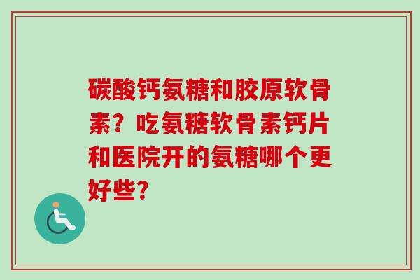 碳酸钙氨糖和胶原软骨素?吃氨糖软骨素钙片和医院开的氨糖哪个更好些? 碳酸钙氨糖和胶原软骨素?吃氨糖软骨素钙片和医院开的氨糖哪个更好些?