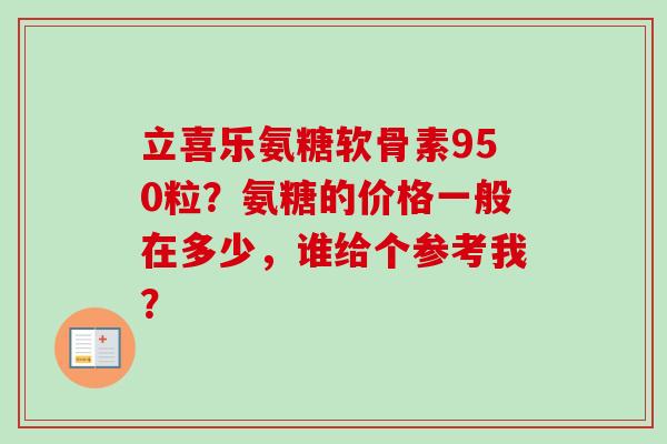立喜乐氨糖软骨素950粒？氨糖的价格一般在多少，谁给个参考我？