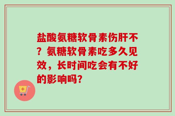 盐酸氨糖软骨素伤不?氨糖软骨素吃多久见效,长时间吃会有不好的影响吗? 盐酸氨糖软骨素伤不?氨糖软骨素吃多久见效,长时间吃会有不好的影响吗?