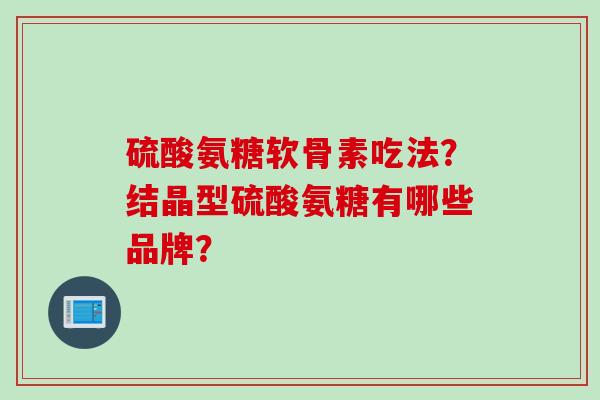 硫酸氨糖软骨素吃法？结晶型硫酸氨糖有哪些品牌？