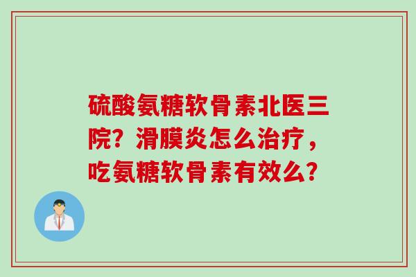 硫酸氨糖软骨素北医三院？滑膜炎怎么治疗，吃氨糖软骨素有效么？