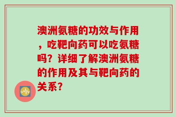 澳洲氨糖的功效与作用，吃靶向药可以吃氨糖吗？详细了解澳洲氨糖的作用及其与靶向药的关系？