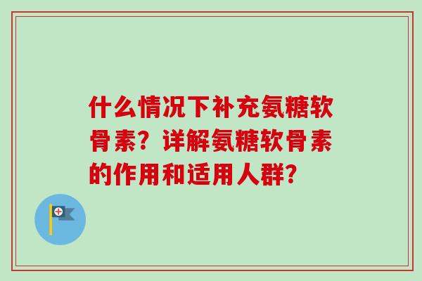 什么情况下补充氨糖软骨素？详解氨糖软骨素的作用和适用人群？