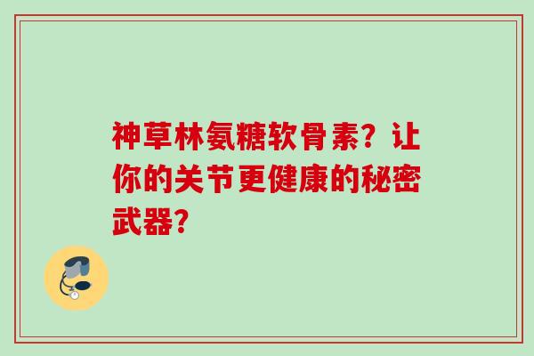 神草林氨糖软骨素?让你的关节更健康的秘密武器? 神草林氨糖软骨素?让你的关节更健康的秘密武器?
