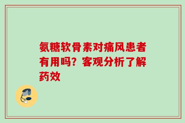 氨糖软骨素对痛风患者有用吗？客观分析了解药效