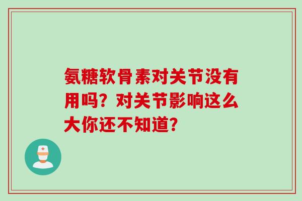 氨糖软骨素对关节没有用吗？对关节影响这么大你还不知道？
