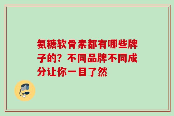 氨糖软骨素都有哪些牌子的?不同品牌不同成分让你一目了然 氨糖软骨素都有哪些牌子的?不同品牌不同成分让你一目了然