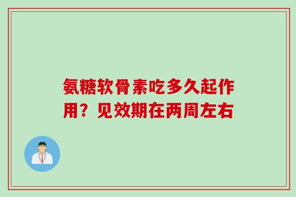 氨糖软骨素吃多久起作用？见效期在两周左右