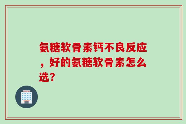 氨糖软骨素钙不良反应,好的氨糖软骨素怎么选? 氨糖软骨素钙不良反应,好的氨糖软骨素怎么选?