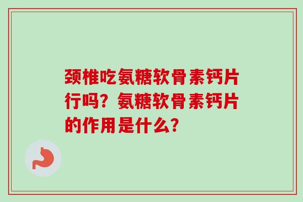 颈椎吃氨糖软骨素钙片行吗？氨糖软骨素钙片的作用是什么？