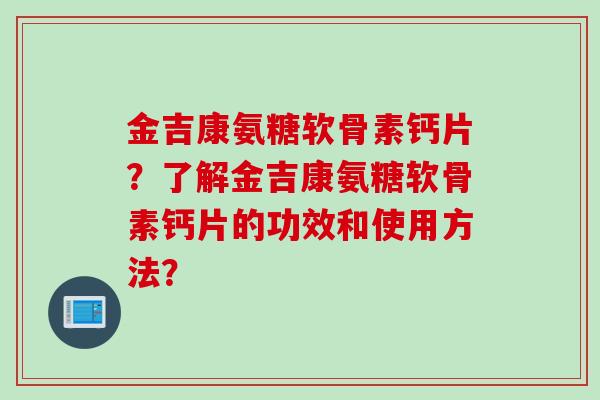 金吉康氨糖软骨素钙片？了解金吉康氨糖软骨素钙片的功效和使用方法？