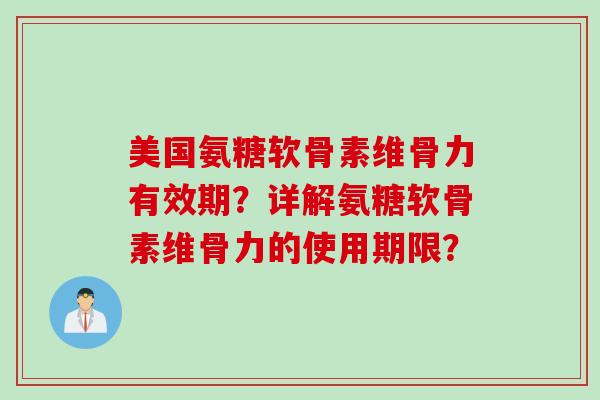 美国氨糖软骨素维骨力有效期？详解氨糖软骨素维骨力的使用期限？
