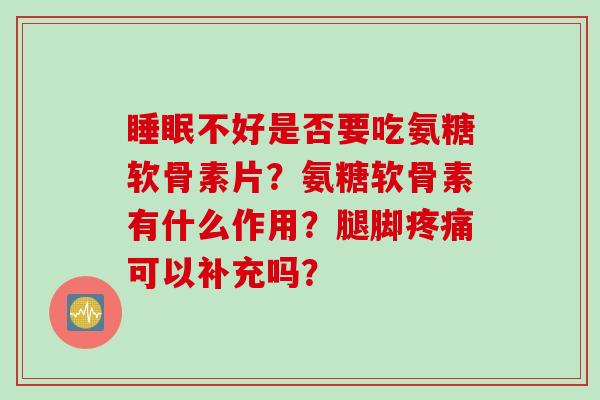 睡眠不好是否要吃氨糖软骨素片？氨糖软骨素有什么作用？腿脚疼痛可以补充吗？