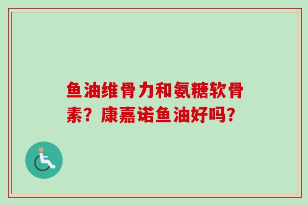鱼油维骨力和氨糖软骨素？康嘉诺鱼油好吗？
