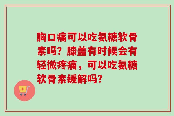 胸口痛可以吃氨糖软骨素吗？膝盖有时候会有轻微疼痛，可以吃氨糖软骨素缓解吗？