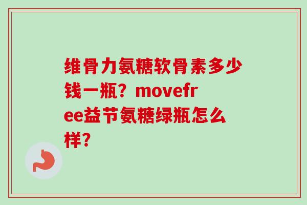 维骨力氨糖软骨素多少钱一瓶？movefree益节氨糖绿瓶怎么样？
