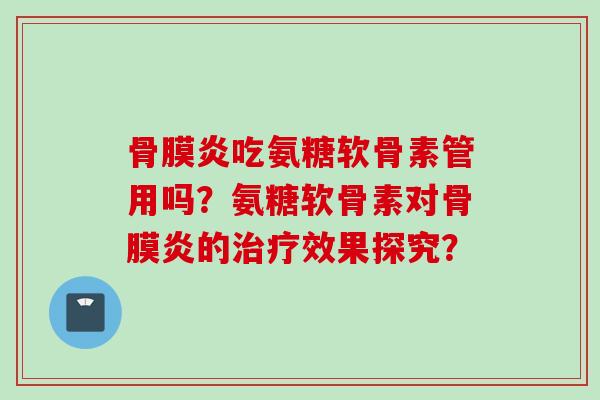 骨膜炎吃氨糖软骨素管用吗？氨糖软骨素对骨膜炎的效果探究？