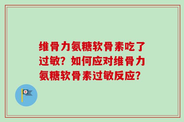 维骨力氨糖软骨素吃了过敏？如何应对维骨力氨糖软骨素过敏反应？