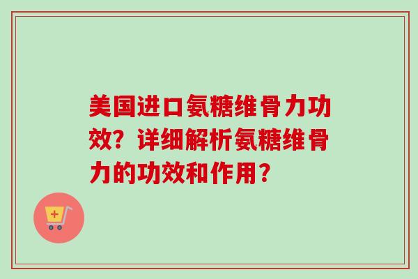 美国进口氨糖维骨力功效？详细解析氨糖维骨力的功效和作用？