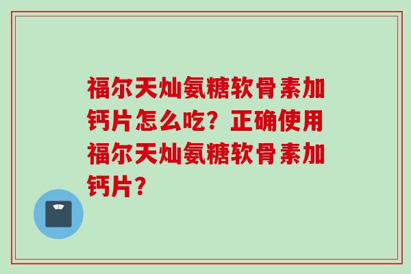 福尔天灿氨糖软骨素加钙片怎么吃？正确使用福尔天灿氨糖软骨素加钙片？
