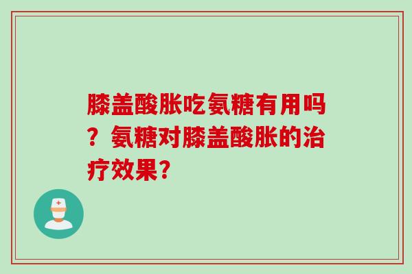 膝盖酸胀吃氨糖有用吗？氨糖对膝盖酸胀的治疗效果？