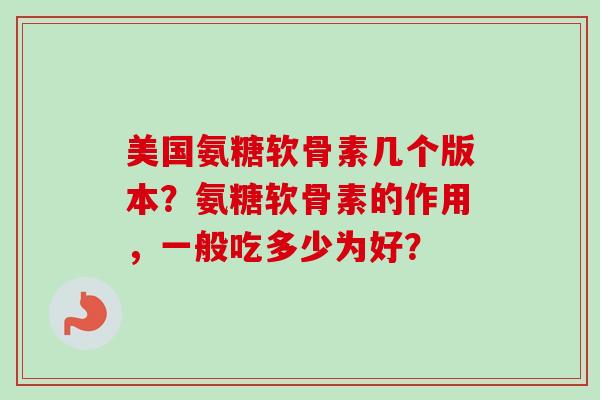 美国氨糖软骨素几个版本？氨糖软骨素的作用，一般吃多少为好？