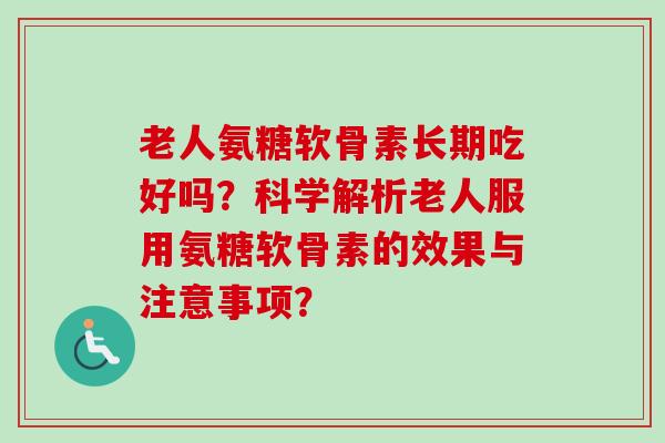 老人氨糖软骨素长期吃好吗?科学解析老人服用氨糖软骨素的效果与注意事项? 老人氨糖软骨素长期吃好吗?科学解析老人服用氨糖软骨素的效果与注意事项?