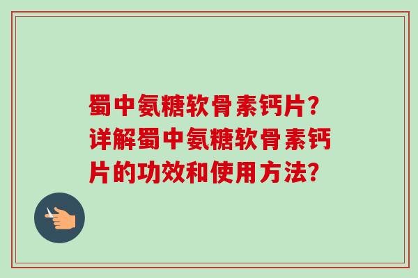 蜀中氨糖软骨素钙片？详解蜀中氨糖软骨素钙片的功效和使用方法？