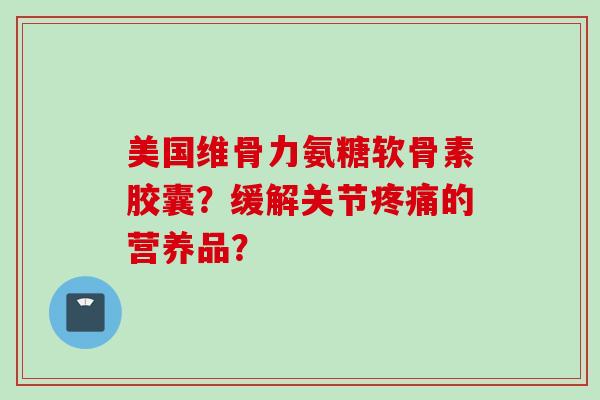 美国维骨力氨糖软骨素胶囊？缓解关节疼痛的营养品？