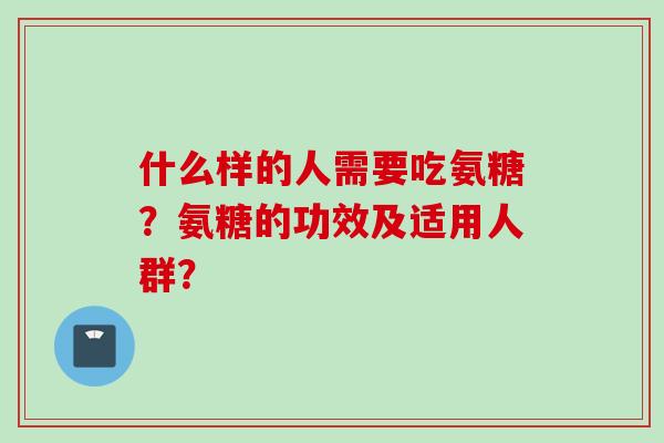 什么样的人需要吃氨糖？氨糖的功效及适用人群？