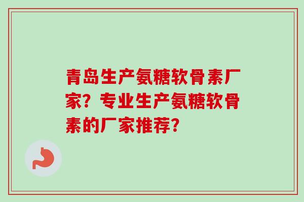青岛生产氨糖软骨素厂家？专业生产氨糖软骨素的厂家推荐？